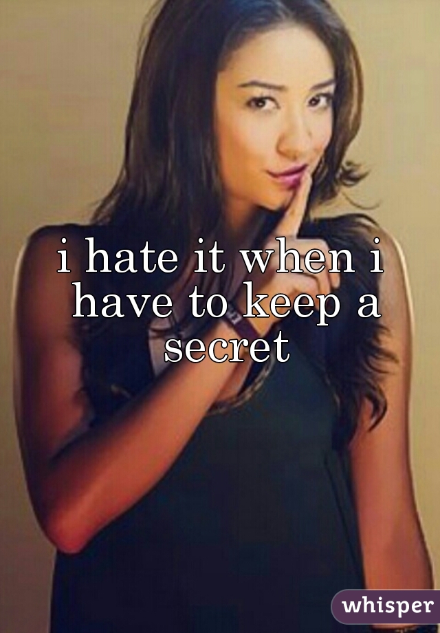 i hate it when i have to keep a secret