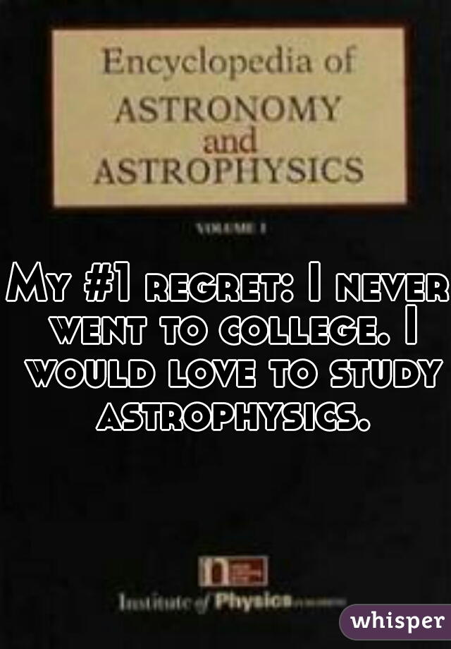 My #1 regret: I never went to college. I would love to study astrophysics.