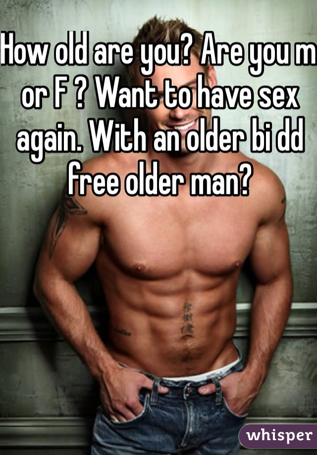 How old are you? Are you m or F ? Want to have sex again. With an older bi dd free older man?
