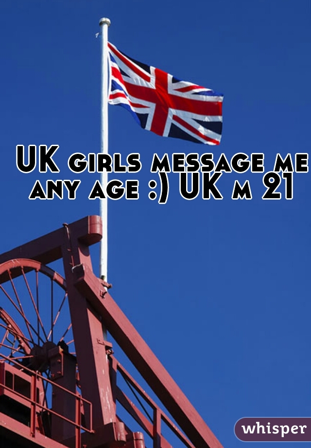 UK girls message me any age :) UK m 21 
