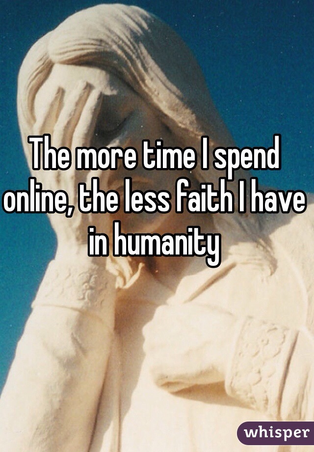 The more time I spend online, the less faith I have in humanity