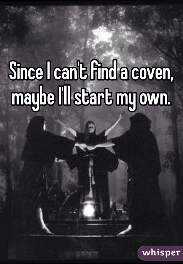 Since I can't find a coven, maybe I'll start my own. 