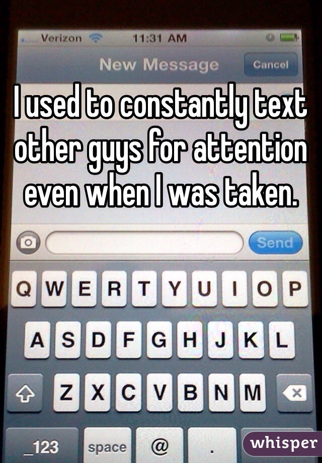 I used to constantly text other guys for attention even when I was taken.