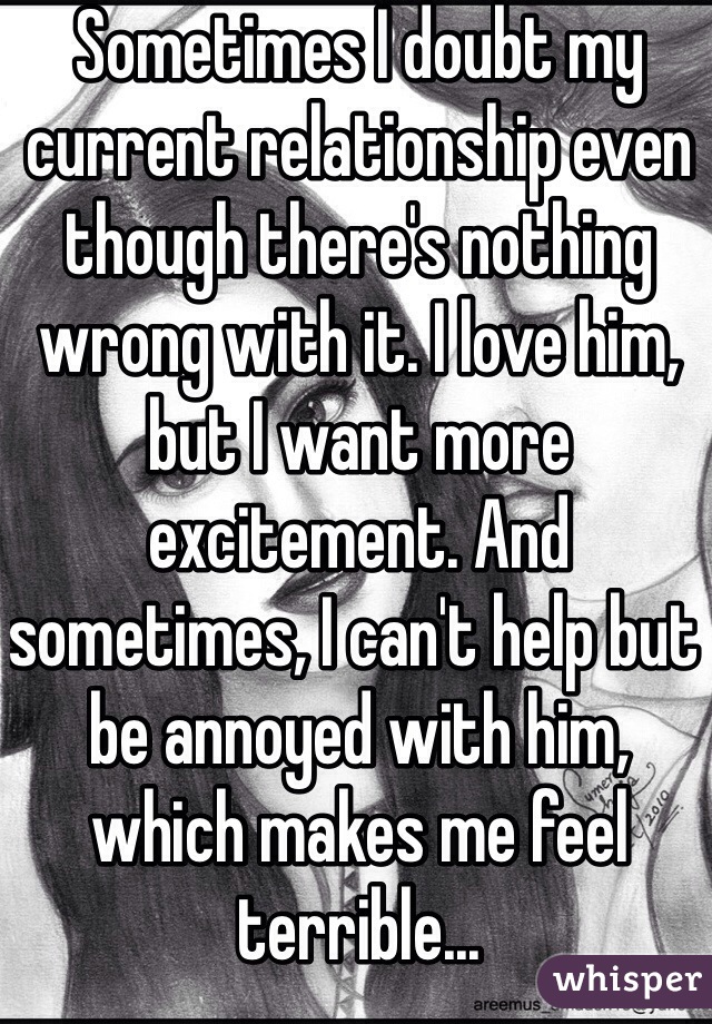 Sometimes I doubt my current relationship even though there's nothing wrong with it. I love him, but I want more excitement. And sometimes, I can't help but be annoyed with him, which makes me feel terrible...