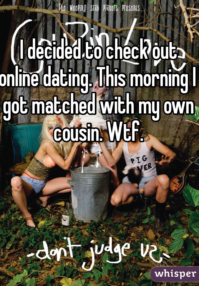 I decided to check out online dating. This morning I got matched with my own cousin. Wtf. 