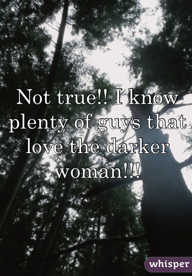 Not true!! I know plenty of guys that love the darker woman!!!