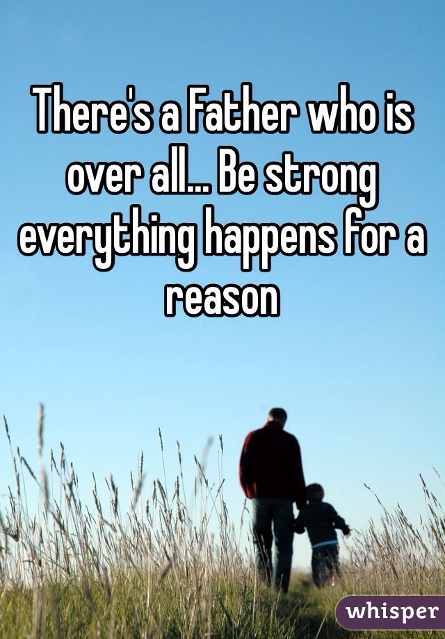 There's a Father who is over all... Be strong everything happens for a reason