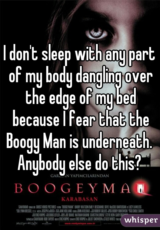 I don't sleep with any part of my body dangling over the edge of my bed because I fear that the Boogy Man is underneath.  Anybody else do this? 