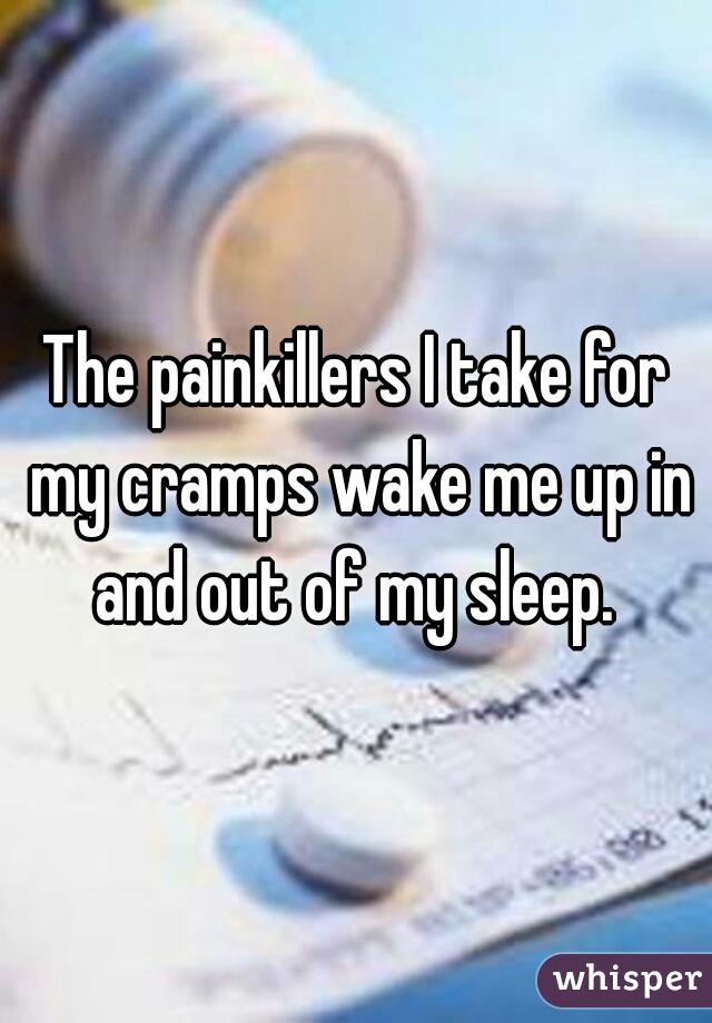 The painkillers I take for my cramps wake me up in and out of my sleep. 