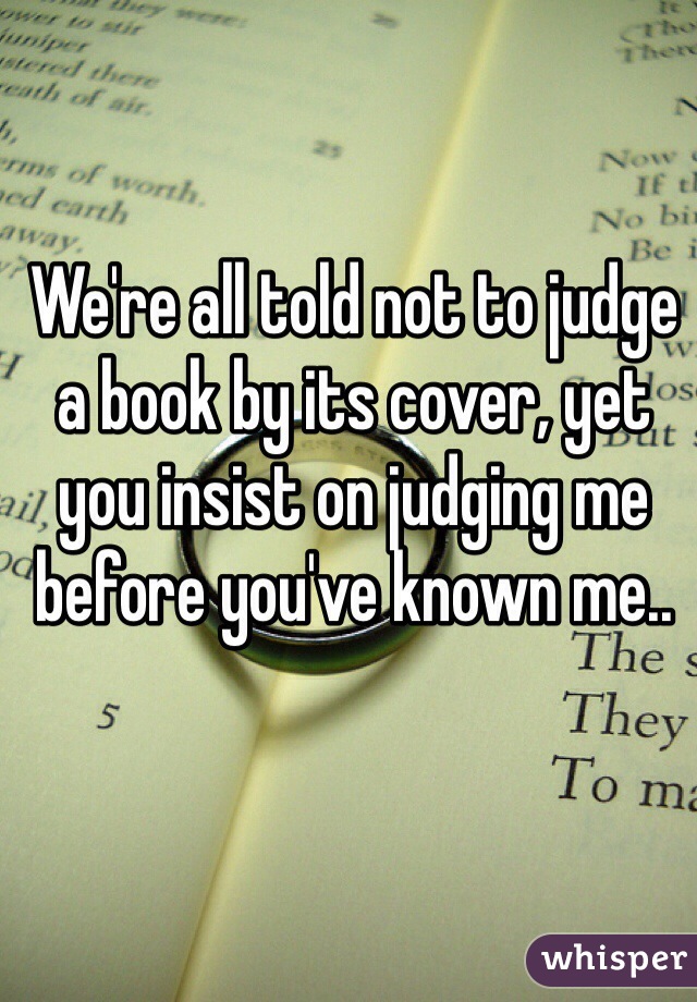 We're all told not to judge a book by its cover, yet you insist on judging me before you've known me..