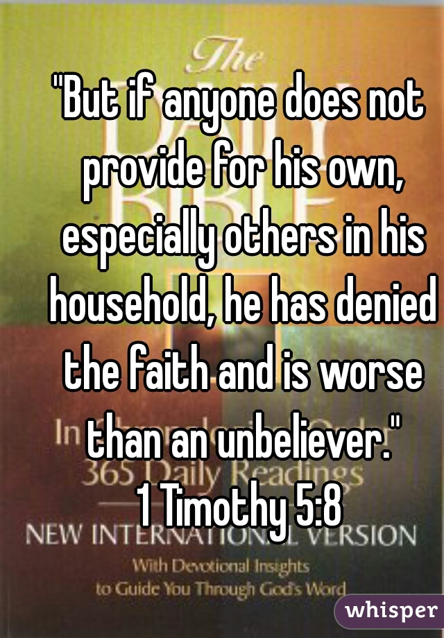 "But if anyone does not provide for his own, especially others in his household, he has denied the faith and is worse than an unbeliever."
1 Timothy 5:8