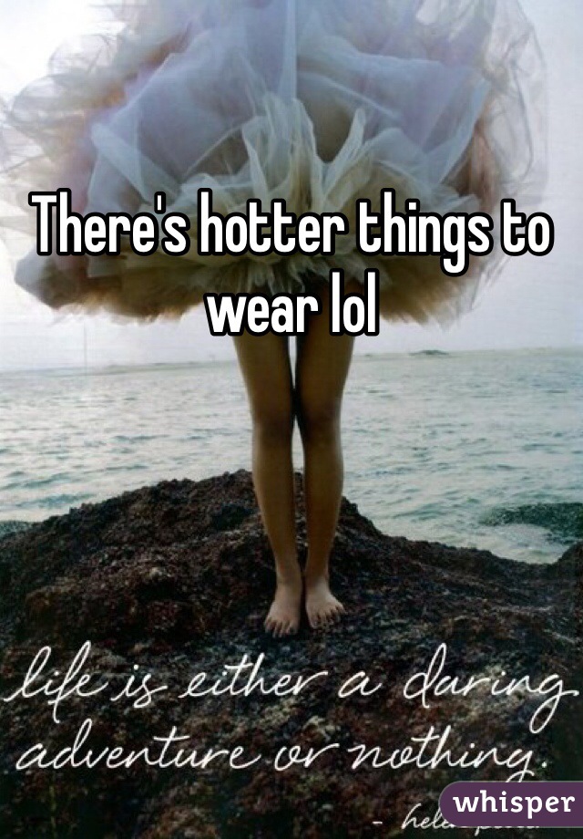 There's hotter things to wear lol