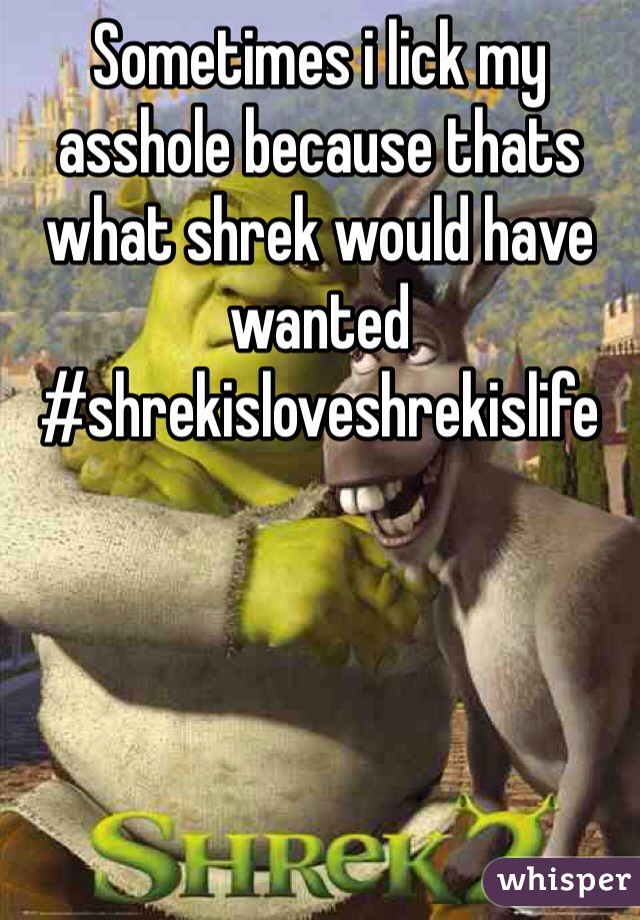 Sometimes i lick my asshole because thats what shrek would have wanted 
#shrekisloveshrekislife