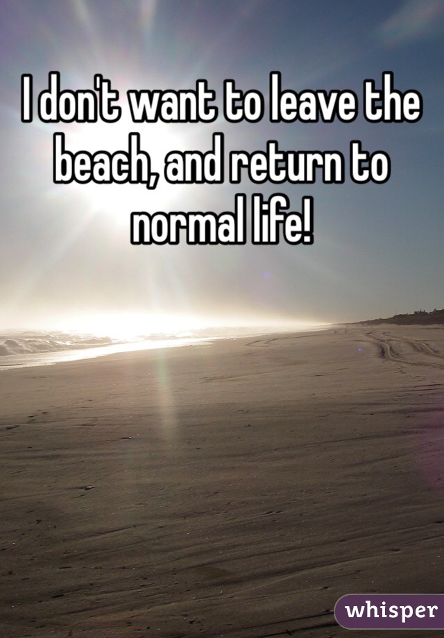 I don't want to leave the beach, and return to normal life!