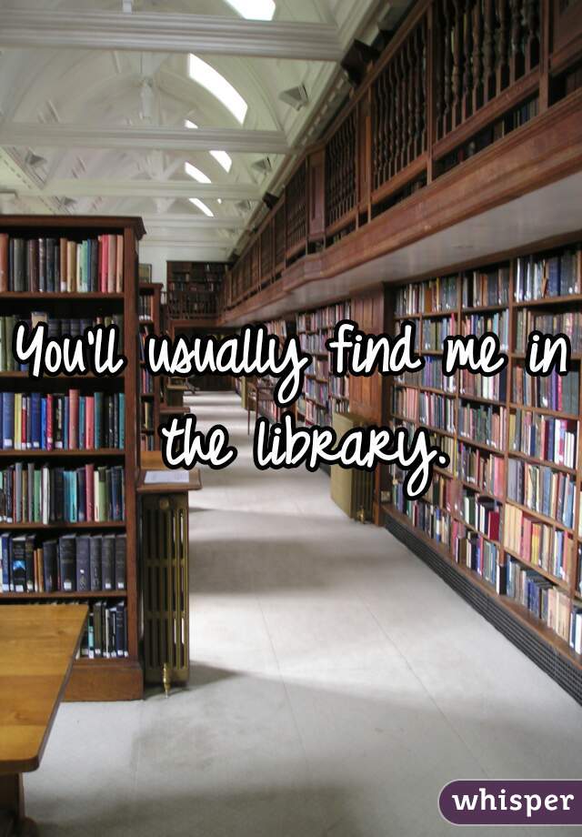 You'll usually find me in the library.