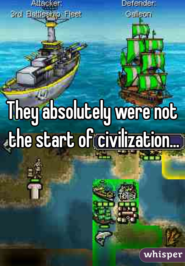 They absolutely were not the start of civilization...