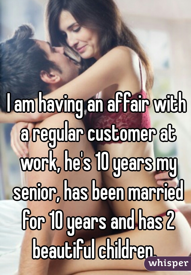 I am having an affair with a regular customer at work, he's 10 years my senior, has been married for 10 years and has 2 beautiful children.  