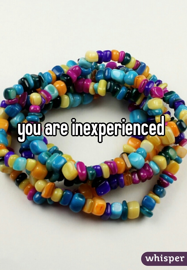 you are inexperienced 