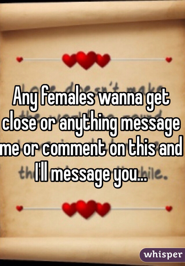 Any females wanna get close or anything message me or comment on this and I'll message you...