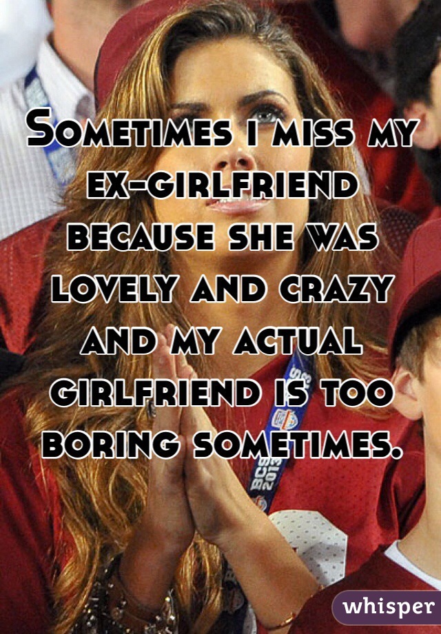 Sometimes i miss my ex-girlfriend because she was lovely and crazy and my actual girlfriend is too boring sometimes.