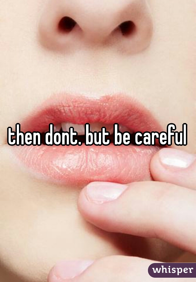 then dont. but be careful