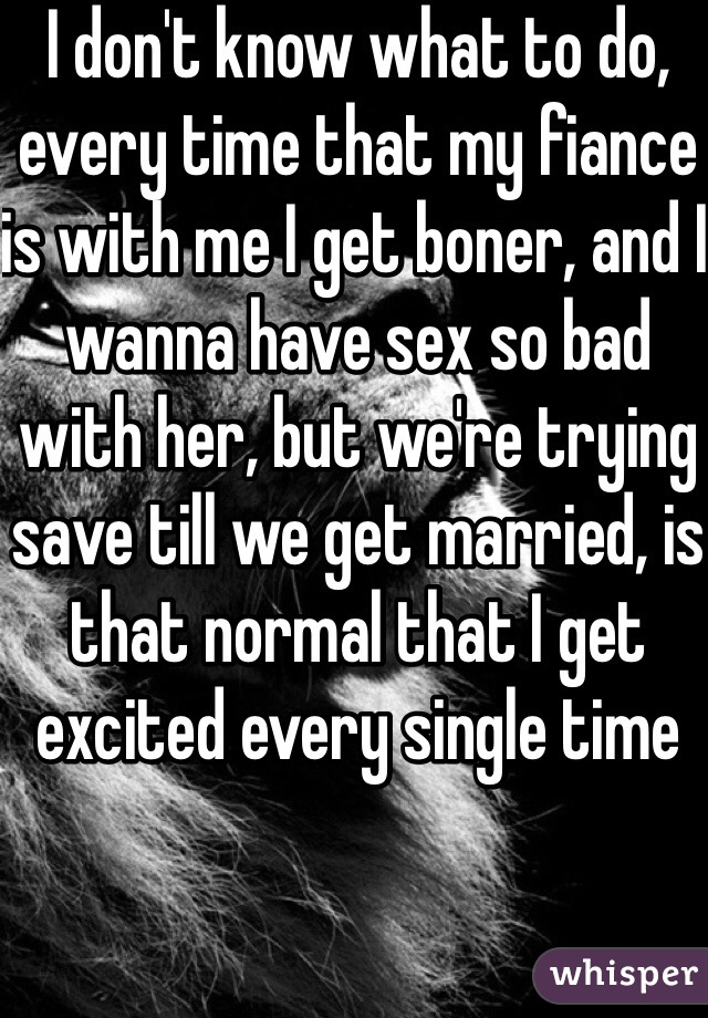 I don't know what to do, every time that my fiance is with me I get boner, and I wanna have sex so bad with her, but we're trying save till we get married, is that normal that I get excited every single time 