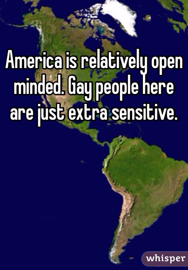 America is relatively open minded. Gay people here are just extra sensitive. 