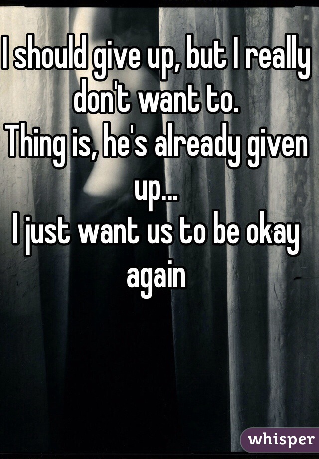 I should give up, but I really don't want to.
Thing is, he's already given up...
I just want us to be okay again