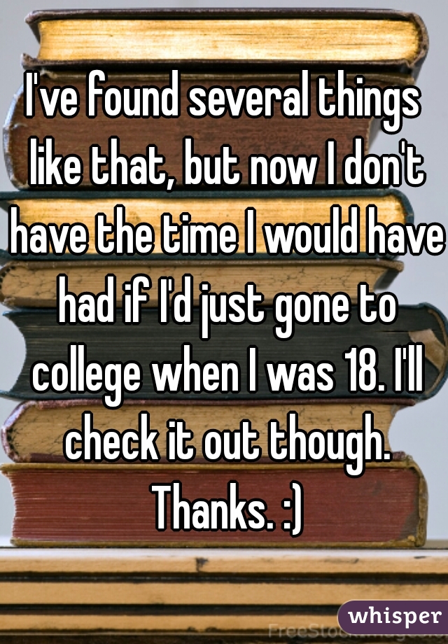 I've found several things like that, but now I don't have the time I would have had if I'd just gone to college when I was 18. I'll check it out though. Thanks. :)