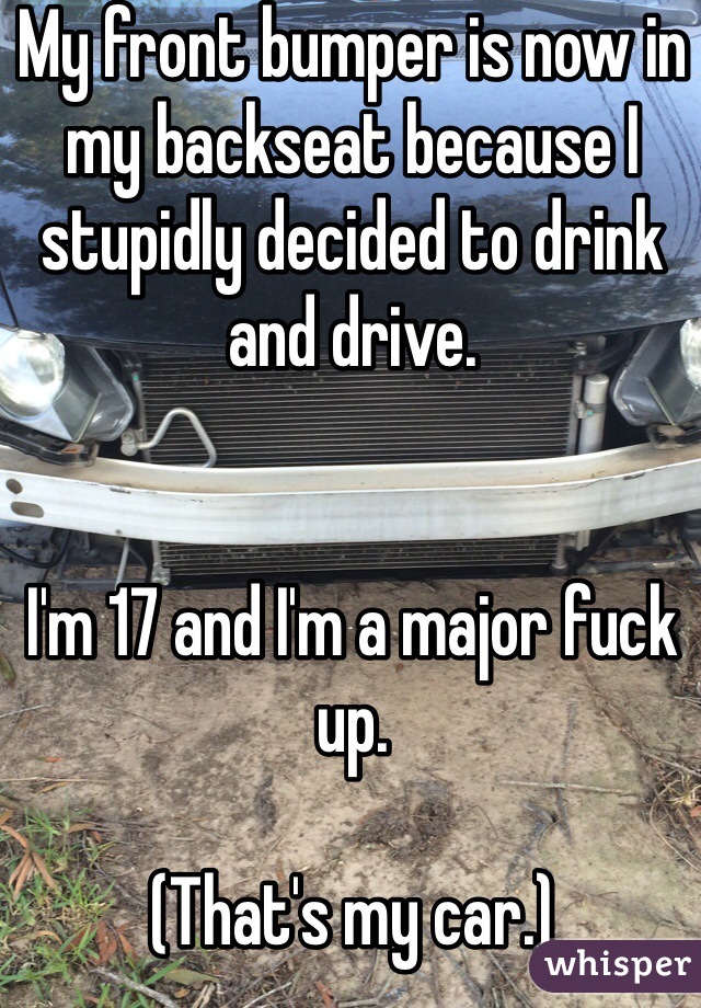 My front bumper is now in my backseat because I stupidly decided to drink and drive.


I'm 17 and I'm a major fuck up.

(That's my car.)