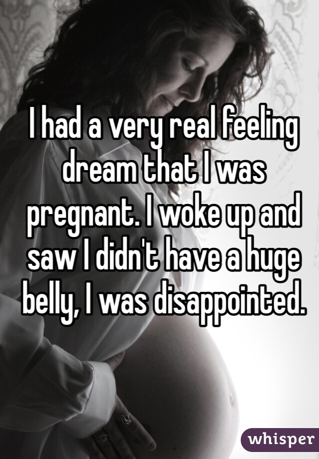 I had a very real feeling dream that I was pregnant. I woke up and saw I didn't have a huge belly, I was disappointed.