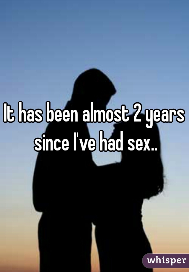 It has been almost 2 years since I've had sex..