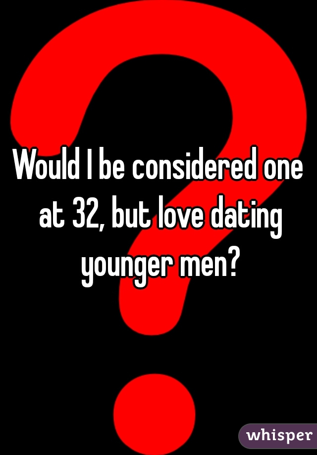 Would I be considered one at 32, but love dating younger men?