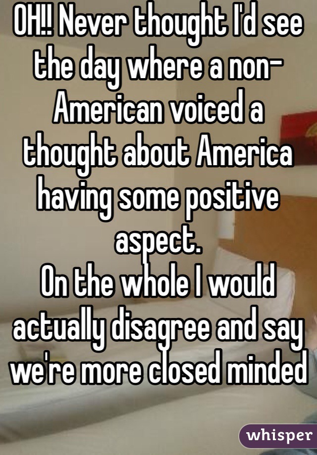 OH!! Never thought I'd see the day where a non-American voiced a thought about America having some positive aspect.
On the whole I would actually disagree and say we're more closed minded