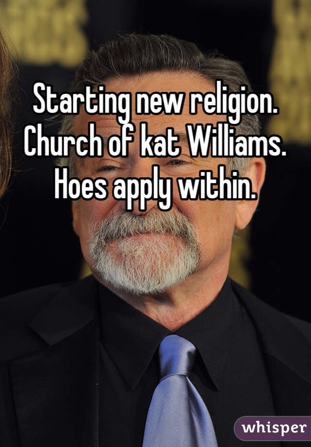 Starting new religion. Church of kat Williams. Hoes apply within.