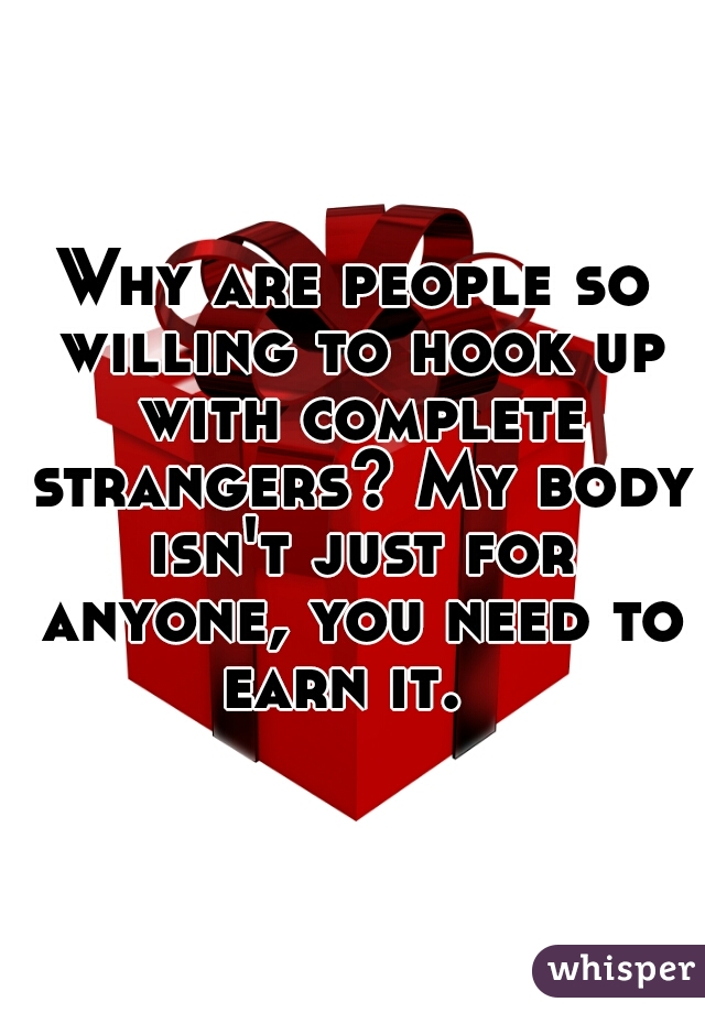 Why are people so willing to hook up with complete strangers? My body isn't just for anyone, you need to earn it.  