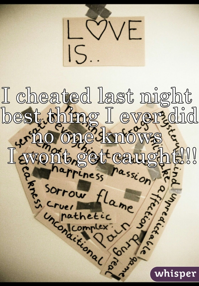I cheated last night 
best thing I ever did


no one knows 
 I wont get caught!!!    