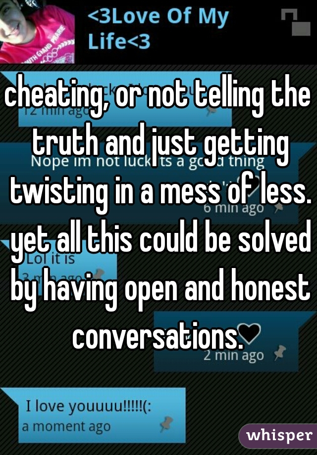 cheating, or not telling the truth and just getting twisting in a mess of less. yet all this could be solved by having open and honest conversations. 