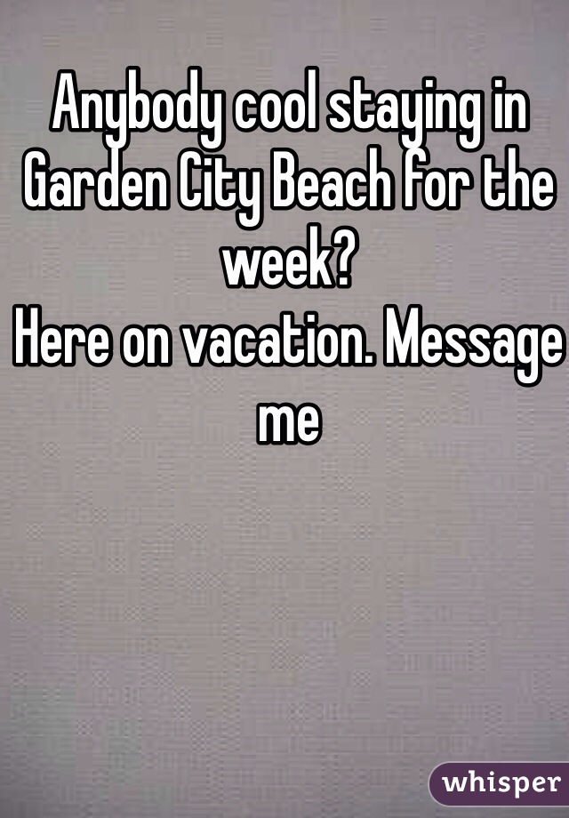 Anybody cool staying in Garden City Beach for the week? 
Here on vacation. Message me