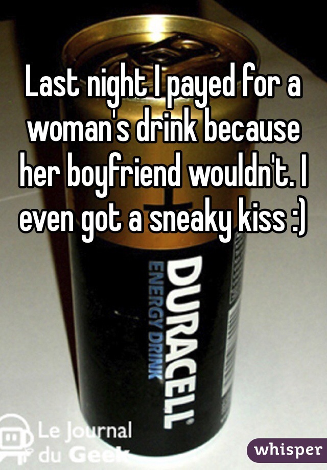 Last night I payed for a woman's drink because her boyfriend wouldn't. I even got a sneaky kiss :)