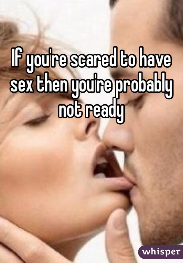 If you're scared to have sex then you're probably not ready