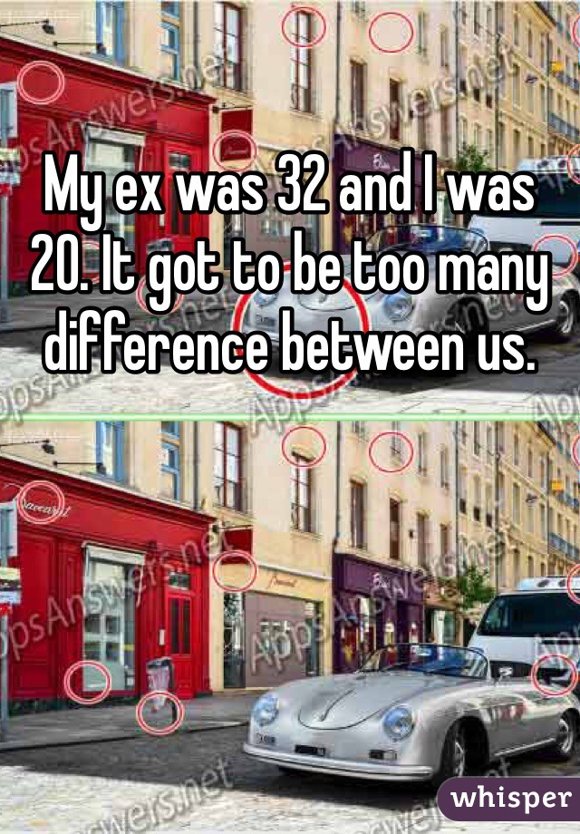 My ex was 32 and I was 20. It got to be too many difference between us.