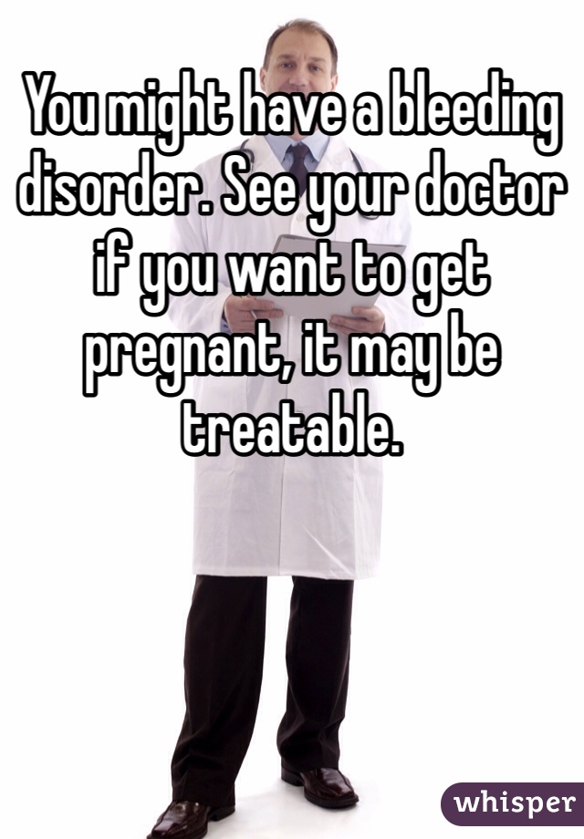 You might have a bleeding disorder. See your doctor if you want to get pregnant, it may be treatable.