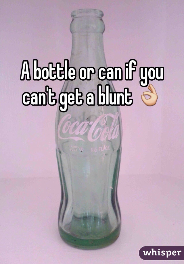 A bottle or can if you can't get a blunt 👌