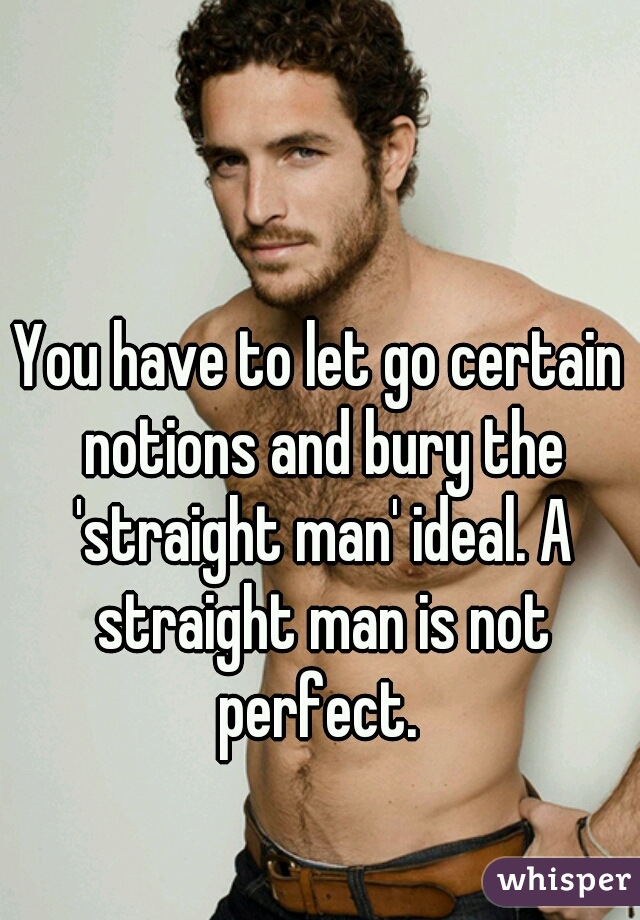 You have to let go certain notions and bury the 'straight man' ideal. A straight man is not perfect. 