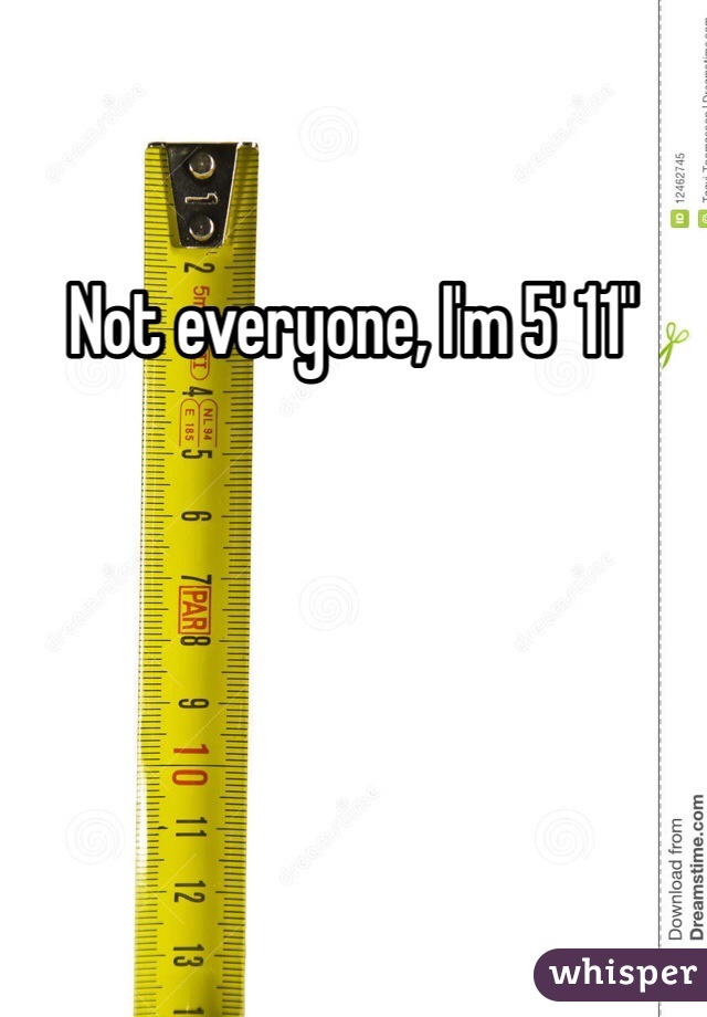 Not everyone, I'm 5' 11"