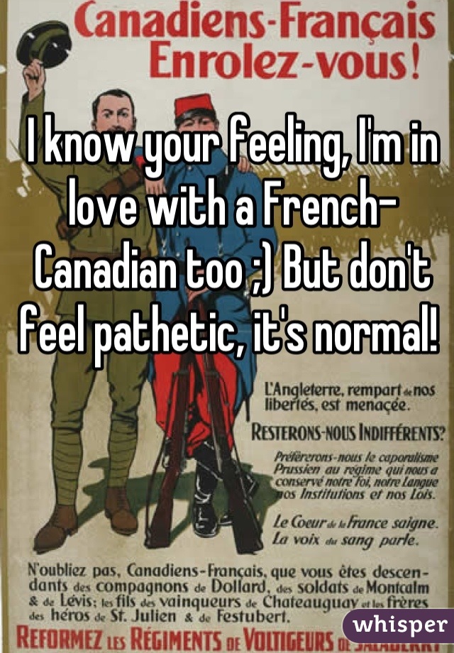 I know your feeling, I'm in love with a French-Canadian too ;) But don't feel pathetic, it's normal! 