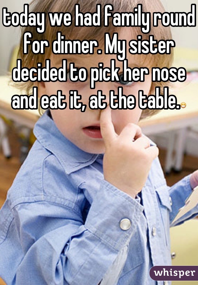 today we had family round for dinner. My sister decided to pick her nose and eat it, at the table.😷