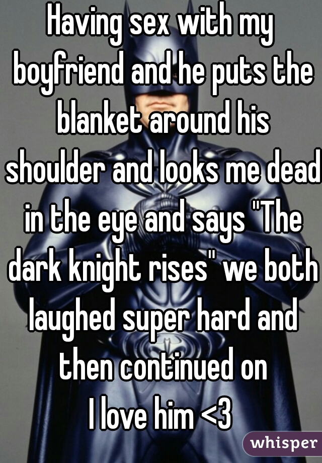 Having sex with my boyfriend and he puts the blanket around his shoulder and looks me dead in the eye and says "The dark knight rises" we both laughed super hard and then continued on


I love him <3