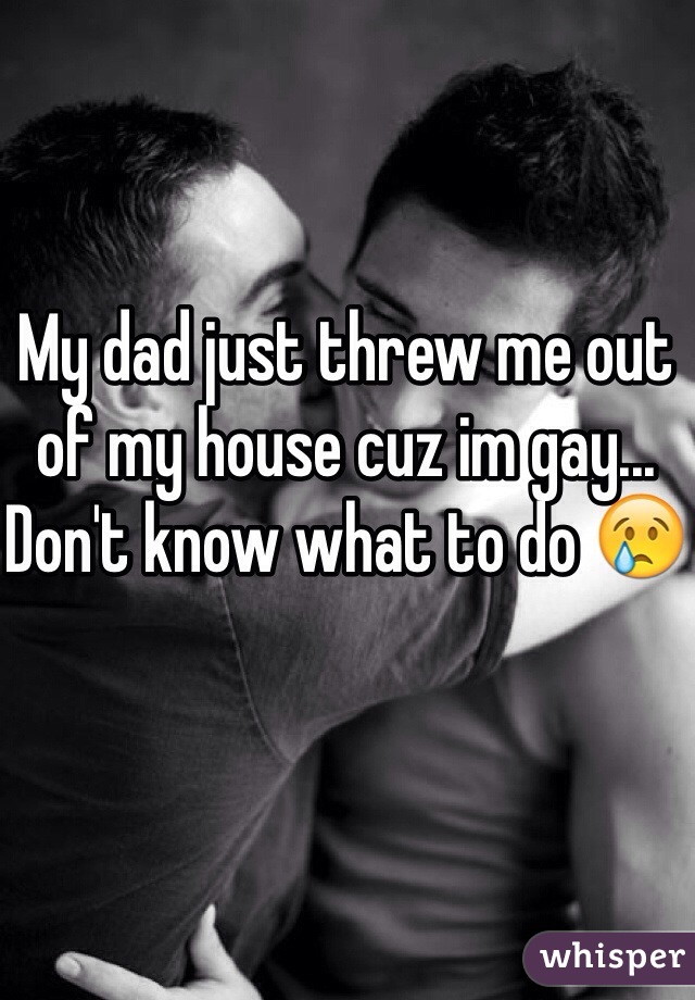 My dad just threw me out of my house cuz im gay... Don't know what to do 😢